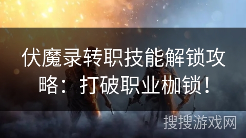 伏魔录转职技能解锁攻略：打破职业枷锁！