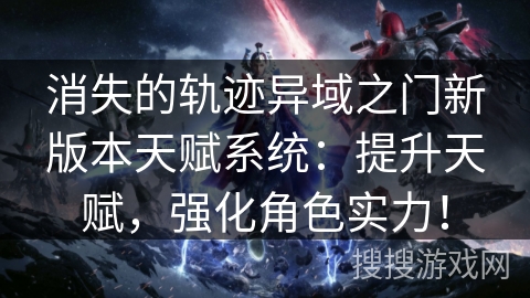消失的轨迹异域之门新版本天赋系统：提升天赋，强化角色实力！