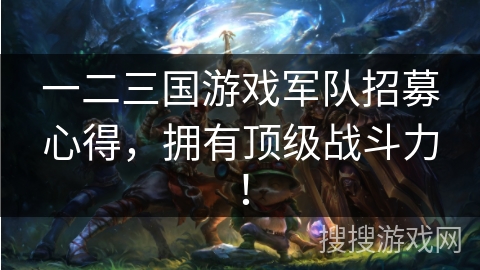 一二三国游戏军队招募心得,拥有顶级战斗力! 一二三国游戏军队招募心得,拥有顶级战斗力!
