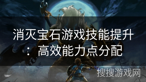 消灭宝石游戏技能提升：高效能力点分配