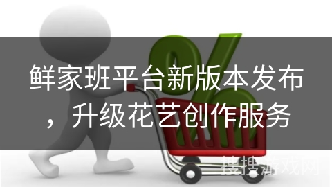 鲜家班平台新版本发布，升级花艺创作服务