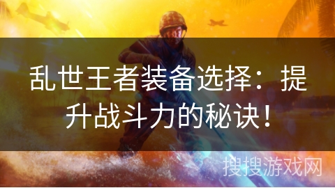 乱世王者装备选择：提升战斗力的秘诀！