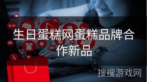 生日蛋糕网蛋糕品牌合作新品