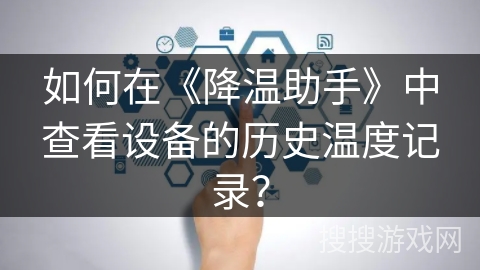 如何在《降温助手》中查看设备的历史温度记录? 如何在《降温助手》中查看设备的历史温度记录?