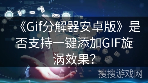 《Gif分解器安卓版》是否支持一键添加GIF旋涡效果? 《Gif分解器安卓版》是否支持一键添加GIF旋涡效果?