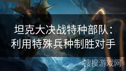 坦克大决战特种部队：利用特殊兵种制胜对手