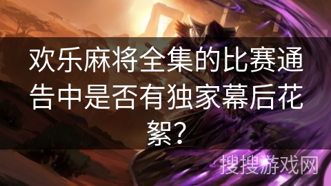 欢乐麻将全集的比赛通告中是否有独家幕后花絮？