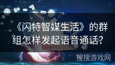 《闪特智媒生活》的群组怎样发起语音通话? 《闪特智媒生活》的群组怎样发起语音通话?