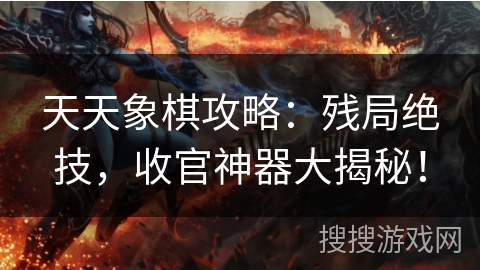 天天象棋攻略：残局绝技，收官神器大揭秘！