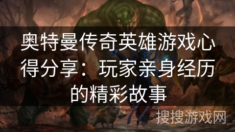 奥特曼传奇英雄游戏心得分享：玩家亲身经历的精彩故事