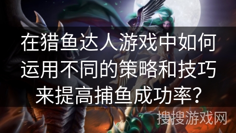 在猎鱼达人游戏中如何运用不同的策略和技巧来提高捕鱼成功率? 在猎鱼达人游戏中如何运用不同的策略和技巧来提高捕鱼成功率?