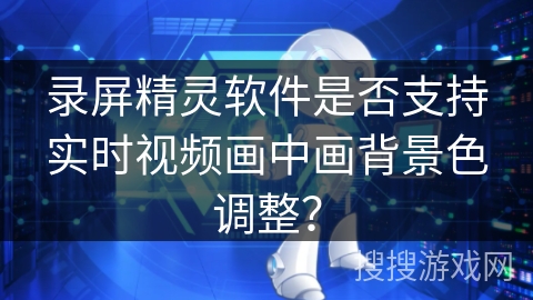 录屏精灵软件是否支持实时视频画中画背景色调整？