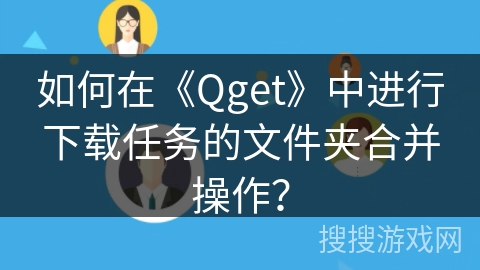 如何在《Qget》中进行下载任务的文件夹合并操作? 如何在《Qget》中进行下载任务的文件夹合并操作?