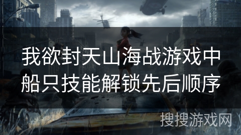 我欲封天山海战游戏中船只技能解锁先后顺序 我欲封天山海战游戏中船只技能解锁先后顺序