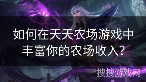 如何在天天农场游戏中丰富你的农场收入? 如何在天天农场游戏中丰富你的农场收入?