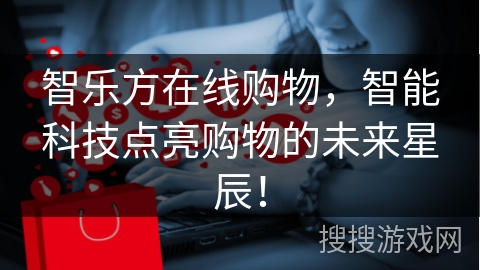 智乐方在线购物，智能科技点亮购物的未来星辰！