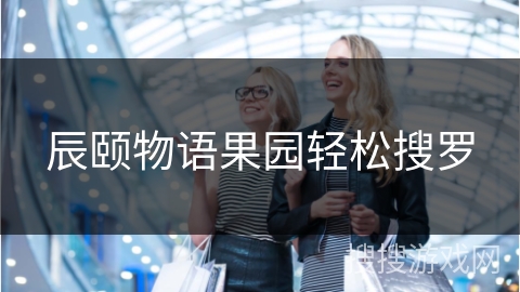 辰颐物语果园轻松搜罗