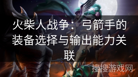 火柴人战争：弓箭手的装备选择与输出能力关联