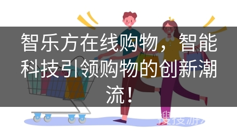 智乐方在线购物,智能科技引领购物的创新潮流! 智乐方在线购物,智能科技引领购物的创新潮流!