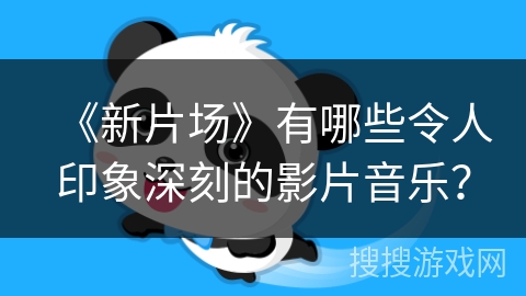 《新片场》有哪些令人印象深刻的影片音乐？