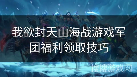 我欲封天山海战游戏军团福利领取技巧