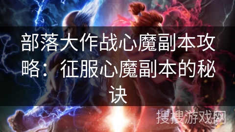 部落大作战心魔副本攻略:征服心魔副本的秘诀 部落大作战心魔副本攻略:征服心魔副本的秘诀