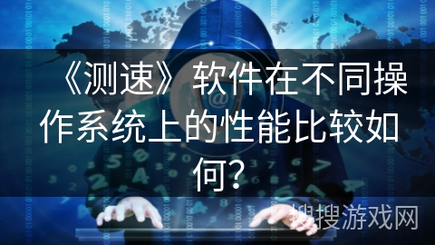 《测速》软件在不同操作系统上的性能比较如何? 《测速》软件在不同操作系统上的性能比较如何?
