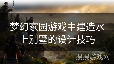 梦幻家园游戏中建造水上别墅的设计技巧 梦幻家园游戏中建造水上别墅的设计技巧