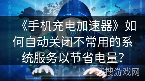 《手机充电加速器》如何自动关闭不常用的系统服务以节省电量? 《手机充电加速器》如何自动关闭不常用的系统服务以节省电量?