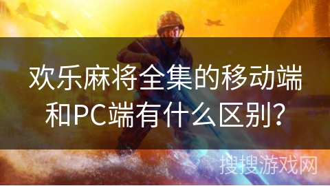 欢乐麻将全集的移动端和PC端有什么区别？