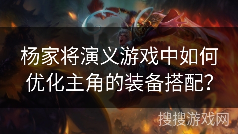 杨家将演义游戏中如何优化主角的装备搭配？