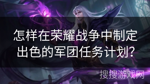 怎样在荣耀战争中制定出色的军团任务计划？