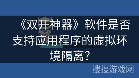 《双开神器》软件是否支持应用程序的虚拟环境隔离? 《双开神器》软件是否支持应用程序的虚拟环境隔离?