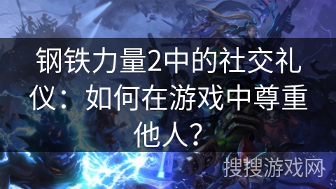 钢铁力量2中的社交礼仪：如何在游戏中尊重他人？