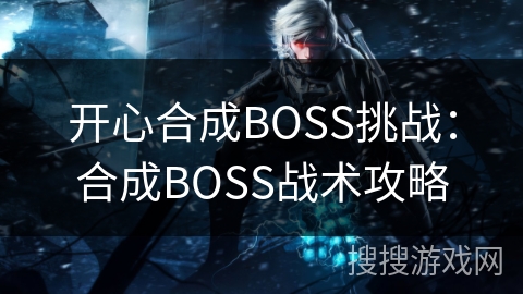 开心合成BOSS挑战:合成BOSS战术攻略 开心合成BOSS挑战:合成BOSS战术攻略