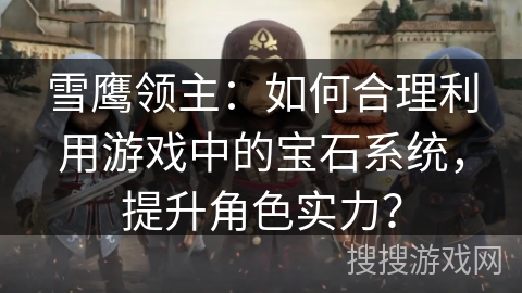 雪鹰领主：如何合理利用游戏中的宝石系统，提升角色实力？