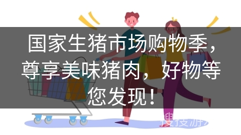 国家生猪市场购物季,尊享美味猪肉,好物等您发现! 国家生猪市场购物季,尊享美味猪肉,好物等您发现!