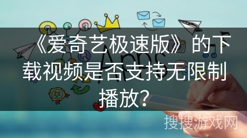《爱奇艺极速版》的下载视频是否支持无限制播放? 《爱奇艺极速版》的下载视频是否支持无限制播放?
