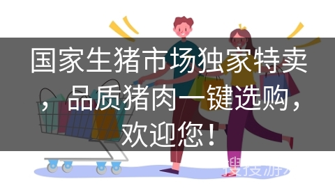 国家生猪市场独家特卖，品质猪肉一键选购，欢迎您！