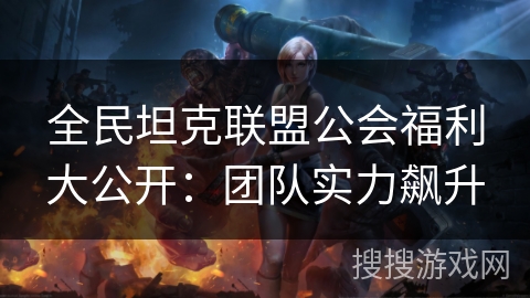 全民坦克联盟公会福利大公开:团队实力飙升 全民坦克联盟公会福利大公开:团队实力飙升