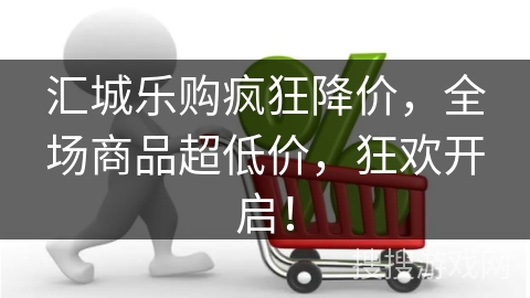 汇城乐购疯狂降价,全场商品超低价,狂欢开启! 汇城乐购疯狂降价,全场商品超低价,狂欢开启!