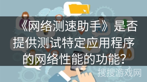 《网络测速助手》是否提供测试特定应用程序的网络性能的功能? 《网络测速助手》是否提供测试特定应用程序的网络性能的功能?