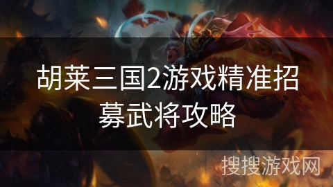 胡莱三国2游戏精准招募武将攻略 胡莱三国2游戏精准招募武将攻略