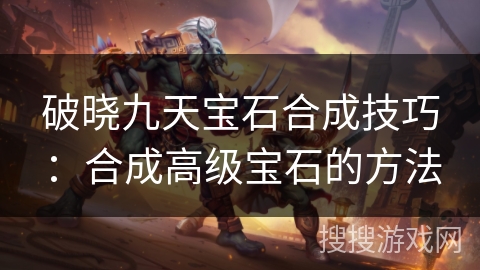 破晓九天宝石合成技巧:合成高级宝石的方法 破晓九天宝石合成技巧:合成高级宝石的方法