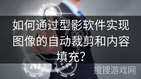 如何通过型影软件实现图像的自动裁剪和内容填充? 如何通过型影软件实现图像的自动裁剪和内容填充?