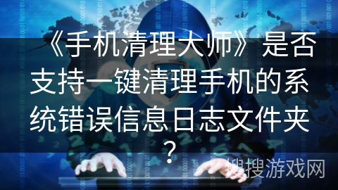 《手机清理大师》是否支持一键清理手机的系统错误信息日志文件夹? 《手机清理大师》是否支持一键清理手机的系统错误信息日志文件夹?