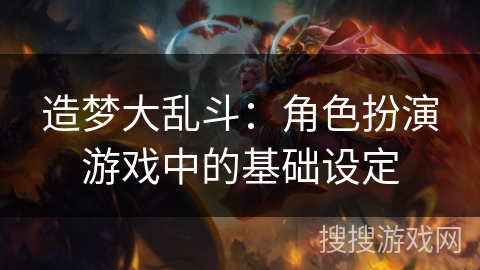 造梦大乱斗:角色扮演游戏中的基础设定 造梦大乱斗:角色扮演游戏中的基础设定