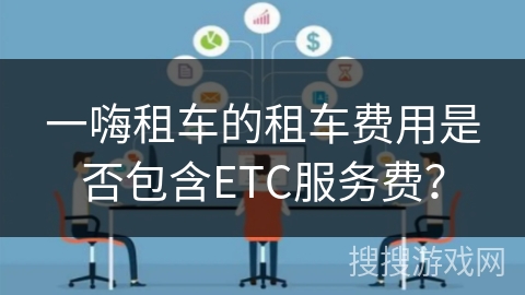 一嗨租车的租车费用是否包含ETC服务费? 一嗨租车的租车费用是否包含ETC服务费?