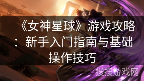 《女神星球》游戏攻略：新手入门指南与基础操作技巧