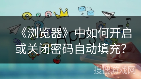 《浏览器》中如何开启或关闭密码自动填充? 《浏览器》中如何开启或关闭密码自动填充?